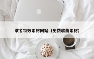 长春歌名特效素材网站（免费歌曲素材）
